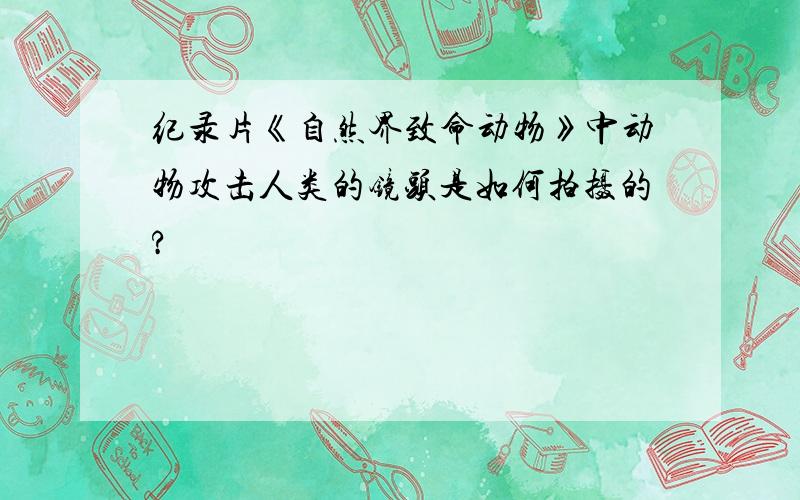 纪录片《自然界致命动物》中动物攻击人类的镜头是如何拍摄的?