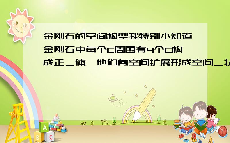 金刚石的空间构型我特别小知道金刚石中每个C周围有4个C构成正＿体,他们向空间扩展形成空间＿状结构以及键角为＿,每个C被＿＿个环用注：＿为空格