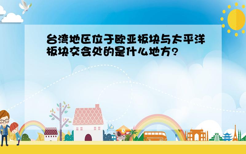 台湾地区位于欧亚板块与太平洋板块交会处的是什么地方?