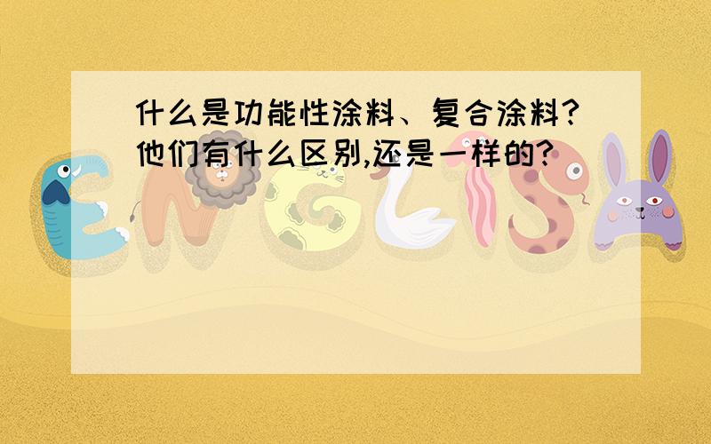 什么是功能性涂料、复合涂料?他们有什么区别,还是一样的?