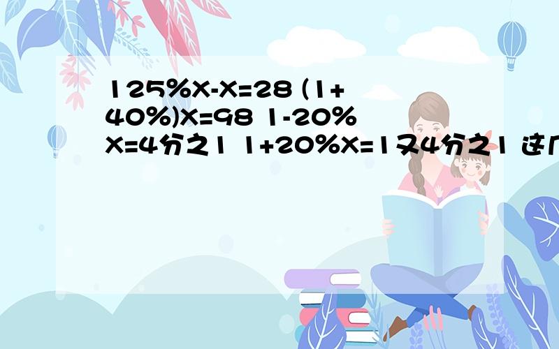 125％X-X=28 (1+40％)X=98 1-20％X=4分之1 1+20％X=1又4分之1 这几个方程怎么解啊