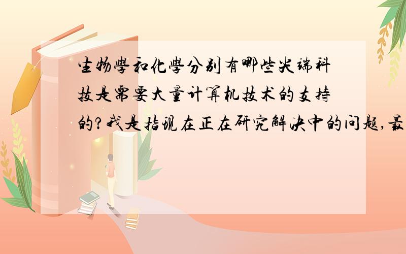 生物学和化学分别有哪些尖端科技是需要大量计算机技术的支持的?我是指现在正在研究解决中的问题,最好是这方面计算机人才比较匮乏的!或者生物-计算机的交叉学科或者化学-计算机的交