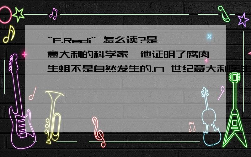 “F.Redi” 怎么读?是意大利的科学家,他证明了腐肉生蛆不是自然发生的.17 世纪意大利医生F.Redi 用实验证明腐肉不能生出苍蝇.