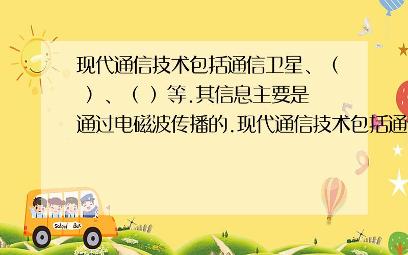 现代通信技术包括通信卫星、（ ）、（ ）等.其信息主要是通过电磁波传播的.现代通信技术包括通信卫星、（ ）、（ ）等.其信息主要是通过电磁波传播的.