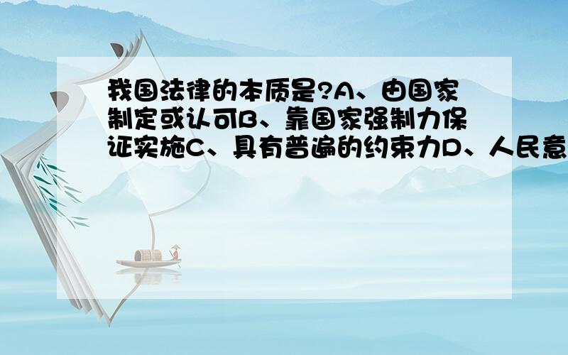 我国法律的本质是?A、由国家制定或认可B、靠国家强制力保证实施C、具有普遍的约束力D、人民意志和利益的体现还有,给我一个选答案的理由包括ABCD的