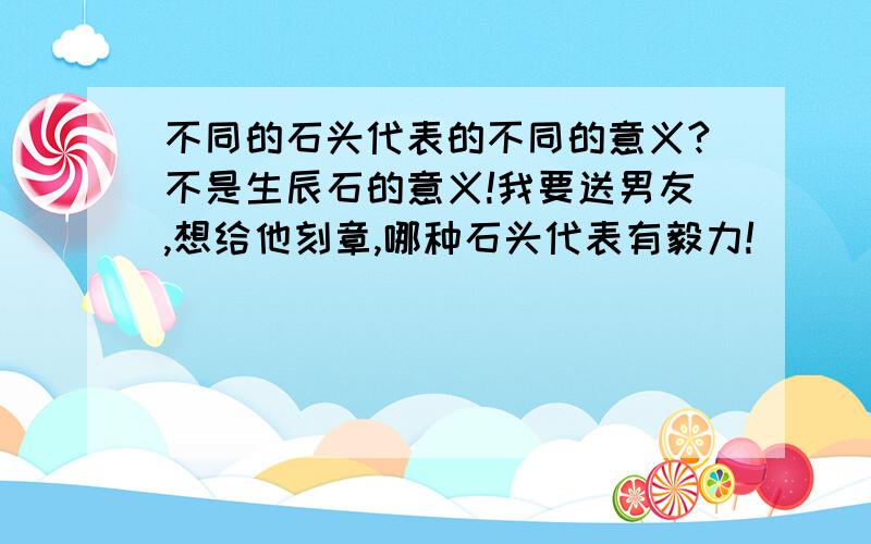 不同的石头代表的不同的意义?不是生辰石的意义!我要送男友,想给他刻章,哪种石头代表有毅力!