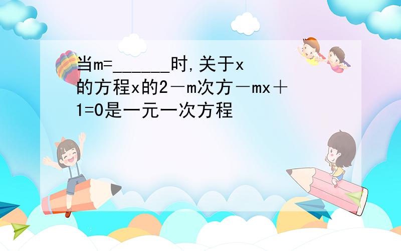 当m=______时,关于x的方程x的2－m次方－mx＋1=0是一元一次方程