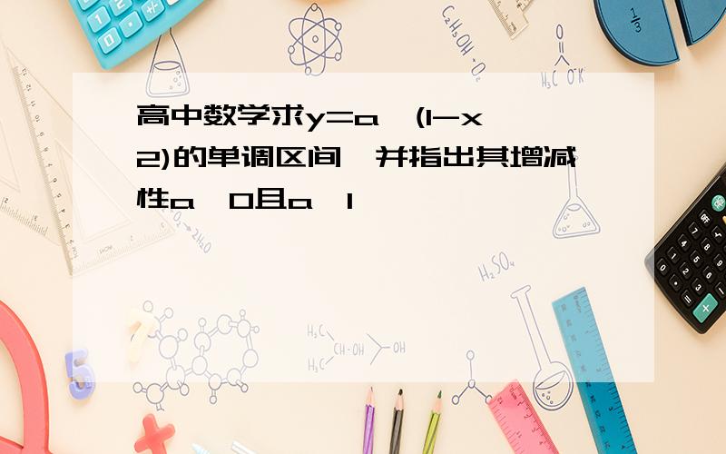 高中数学求y=a^(1-x^2)的单调区间,并指出其增减性a＞0且a≠1