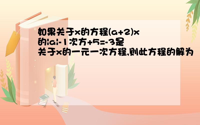 如果关于x的方程(a+2)x的|a|-1次方+5=-3是关于x的一元一次方程,则此方程的解为