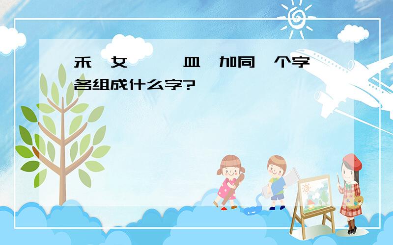 禾、女、攵、皿,加同一个字,各组成什么字?