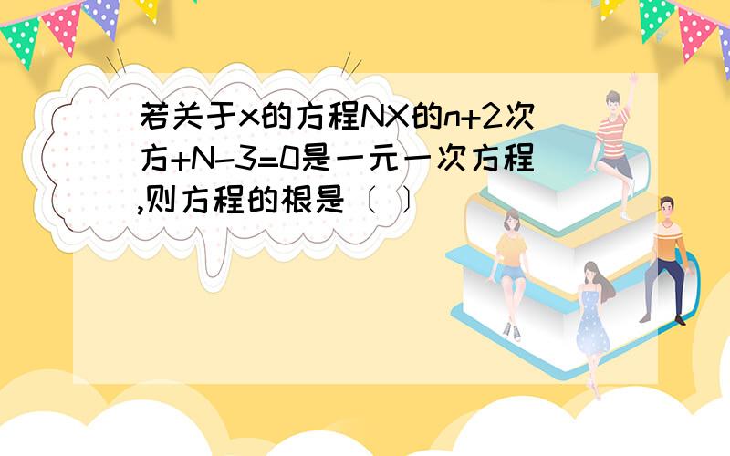 若关于x的方程NX的n+2次方+N-3=0是一元一次方程,则方程的根是〔 〕