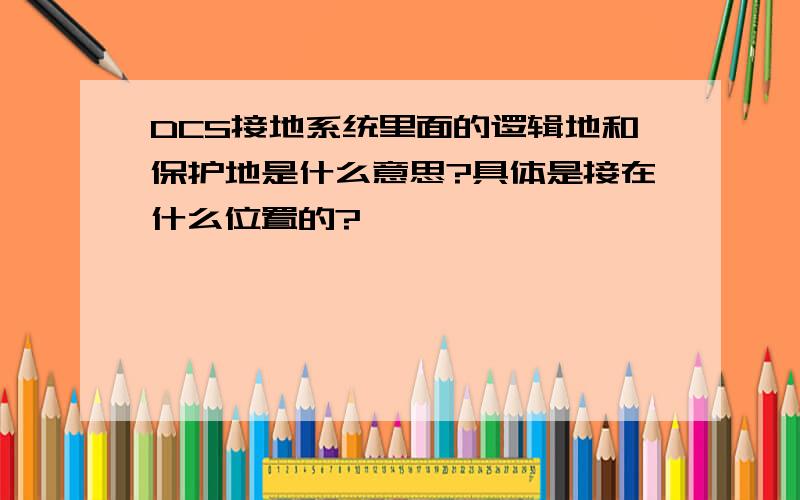 DCS接地系统里面的逻辑地和保护地是什么意思?具体是接在什么位置的?