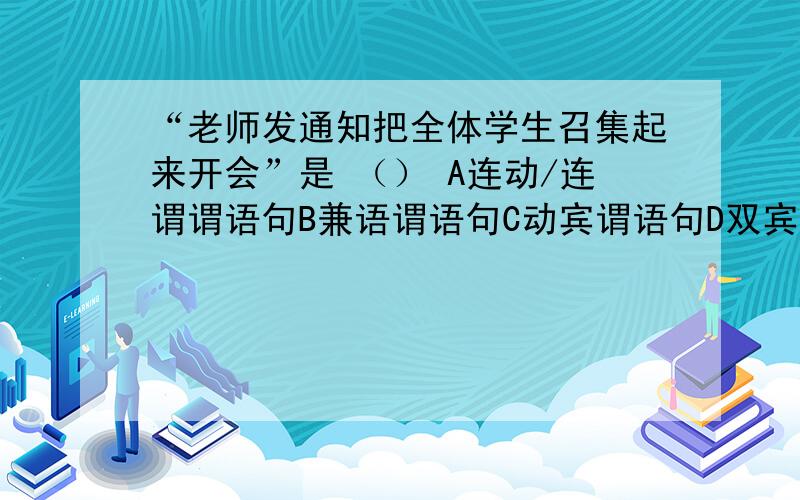 “老师发通知把全体学生召集起来开会”是 （） A连动/连谓谓语句B兼语谓语句C动宾谓语句D双宾语句