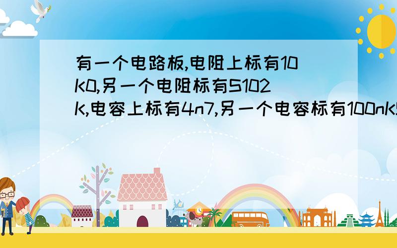 有一个电路板,电阻上标有10K0,另一个电阻标有S102K,电容上标有4n7,另一个电容标有100nKS,分别代表?其中100nKS看不太清楚,可能描述不正确