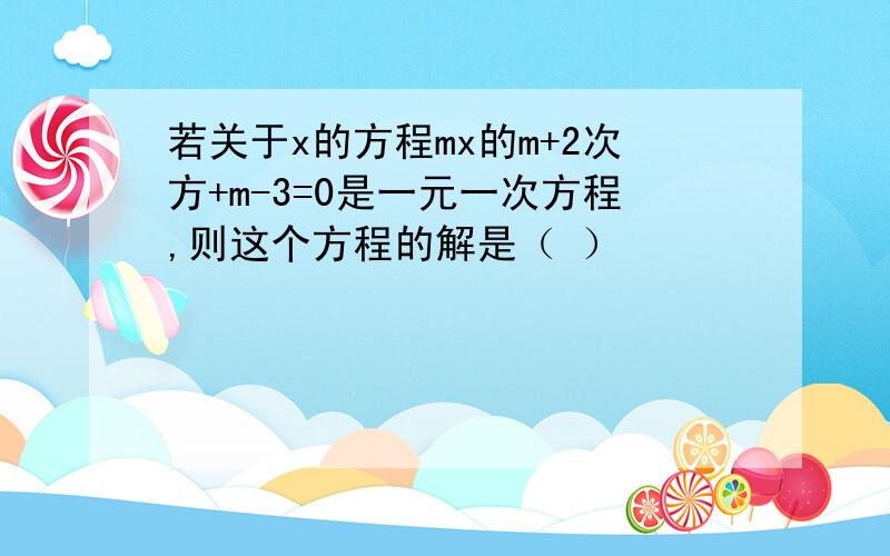 若关于x的方程mx的m+2次方+m-3=0是一元一次方程,则这个方程的解是（ ）