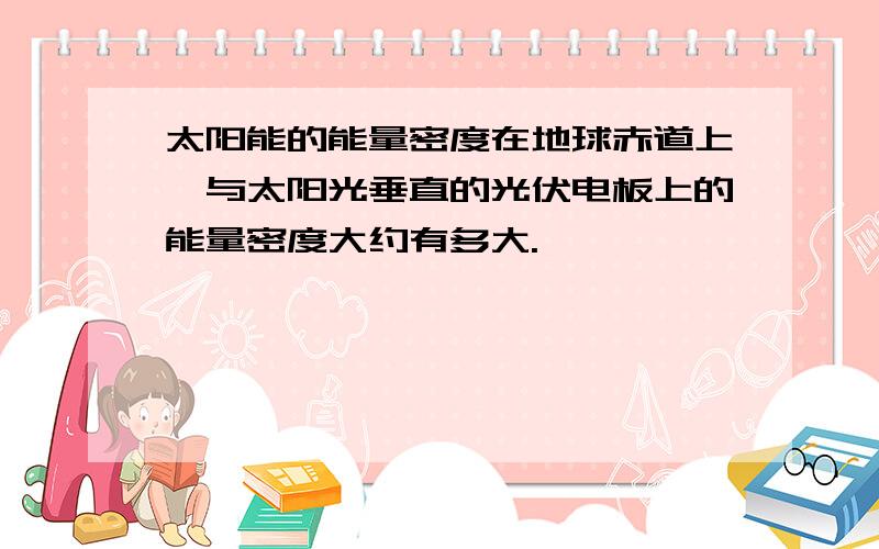 太阳能的能量密度在地球赤道上,与太阳光垂直的光伏电板上的能量密度大约有多大.