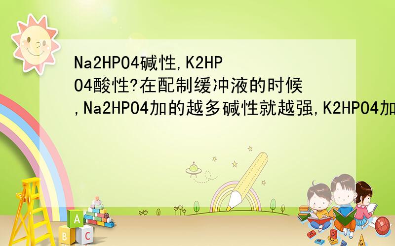 Na2HPO4碱性,K2HPO4酸性?在配制缓冲液的时候,Na2HPO4加的越多碱性就越强,K2HPO4加的越多酸性越强,是因为Na2HPO4呈碱性,K2HPO4呈酸性吗?可是钠和钾都是强碱啊.