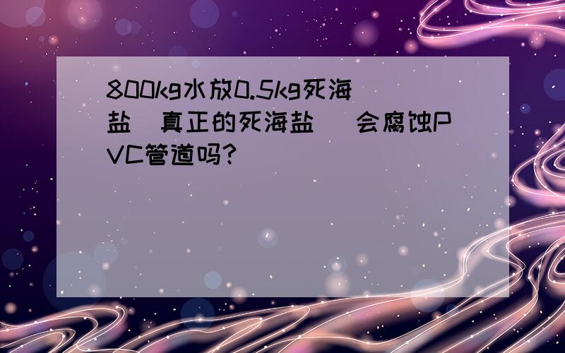 800kg水放0.5kg死海盐（真正的死海盐） 会腐蚀PVC管道吗?