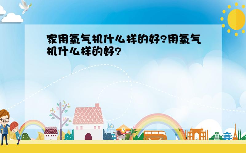 家用氧气机什么样的好?用氧气机什么样的好?