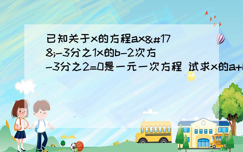 已知关于x的方程ax²-3分之1x的b-2次方-3分之2=0是一元一次方程 试求x的a+b的值