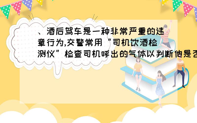 、酒后驾车是一种非常严重的违章行为,交警常用“司机饮酒检测仪”检查司机呼出的气体以判断他是否饮酒.司机呼出的乙醇分子能在硫酸存在的条件下,使红色的三氧化铬变为绿色的硫酸铬.