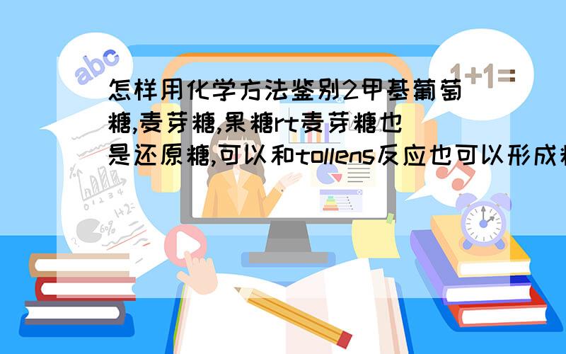 怎样用化学方法鉴别2甲基葡萄糖,麦芽糖,果糖rt麦芽糖也是还原糖,可以和tollens反应也可以形成糖刹,补充：求具体试剂和现象