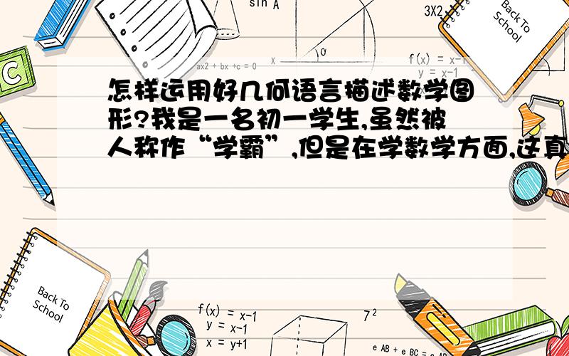 怎样运用好几何语言描述数学图形?我是一名初一学生,虽然被人称作“学霸”,但是在学数学方面,这真不是我强项.就拿上学期来说吧,第四章数学里有涉及到角度的问题,什么求∠AOB的角度啦,