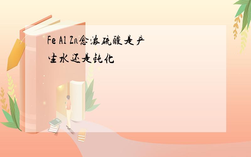 Fe Al Zn愈浓硫酸是产生水还是钝化