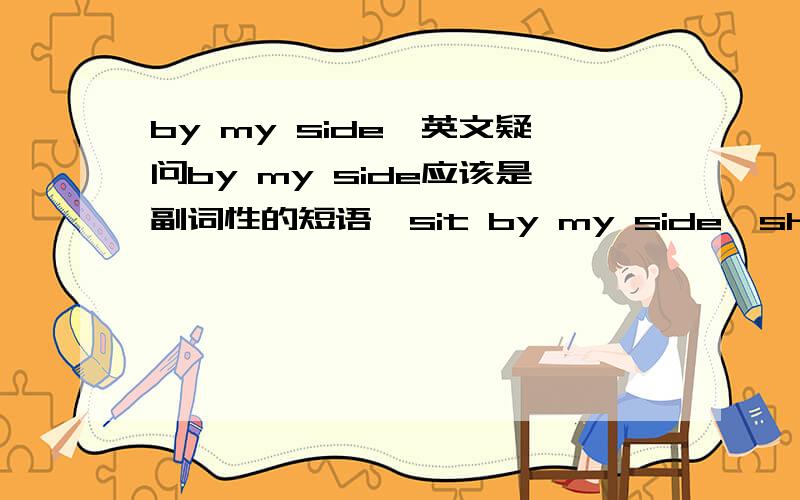 by my side,英文疑问by my side应该是副词性的短语,sit by my side,she is always by my side.但我也听过不少歌曲或文章里写着I need u by my side,这里的by my side怎么解释?为什么不写成I nd U 2 be my side??THX IN ADVANC