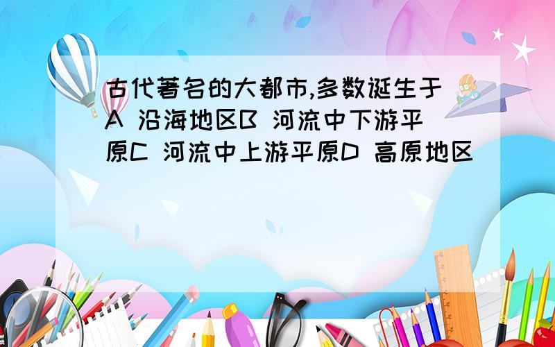 古代著名的大都市,多数诞生于A 沿海地区B 河流中下游平原C 河流中上游平原D 高原地区