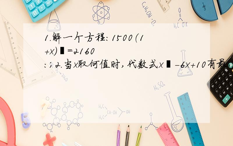 1.解一个方程：1500（1＋x）²＝2160:；2.当x取何值时,代数式x²-6x＋10有最小值,并求出最小值；