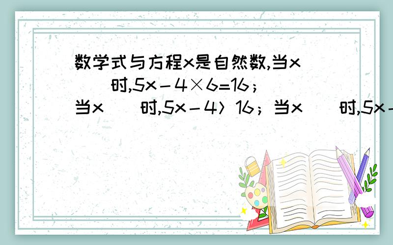 数学式与方程x是自然数,当x（）时,5x－4×6=16；当x（）时,5x－4＞16；当x（）时,5x－5×5＞0.