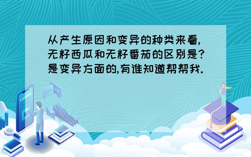 从产生原因和变异的种类来看,无籽西瓜和无籽番茄的区别是?是变异方面的,有谁知道帮帮我.