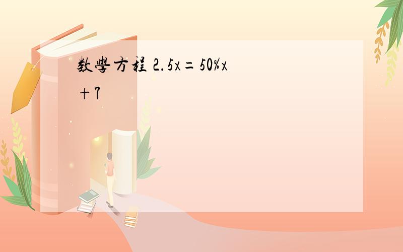 数学方程 2.5x=50%x+7