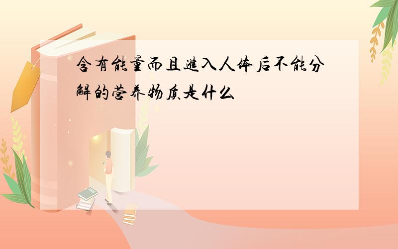 含有能量而且进入人体后不能分解的营养物质是什么