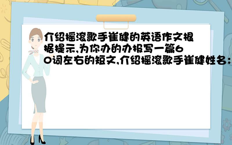 介绍摇滚歌手崔健的英语作文根据提示,为你办的办报写一篇60词左右的短文,介绍摇滚歌手崔健姓名：崔健出生：1961年8月2日职业：歌手,作曲家简介：1.20岁开始接触摇滚乐,被称作“中国摇滚