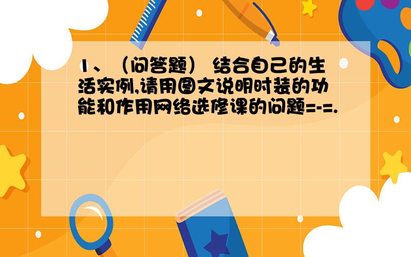 1、（问答题） 结合自己的生活实例,请用图文说明时装的功能和作用网络选修课的问题=-=.