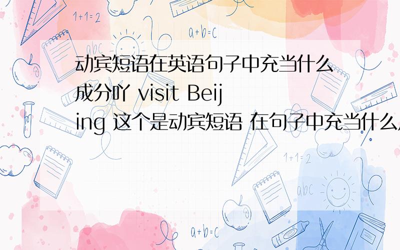 动宾短语在英语句子中充当什么成分吖 visit Beijing 这个是动宾短语 在句子中充当什么成分吖