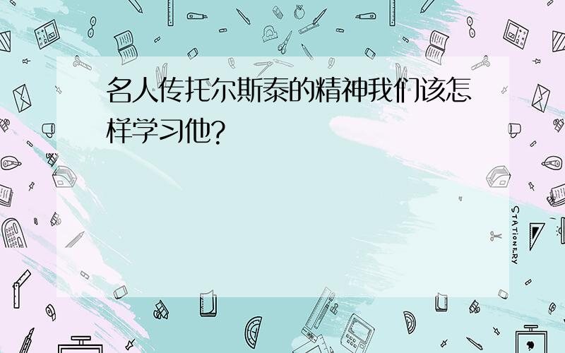 名人传托尔斯泰的精神我们该怎样学习他?