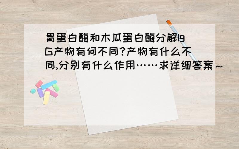 胃蛋白酶和木瓜蛋白酶分解IgG产物有何不同?产物有什么不同,分别有什么作用……求详细答案～