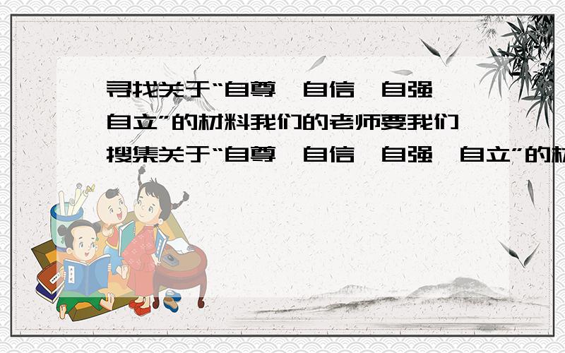 寻找关于“自尊、自信、自强、自立”的材料我们的老师要我们搜集关于“自尊、自信、自强、自立”的材料,每个至少2个材料.