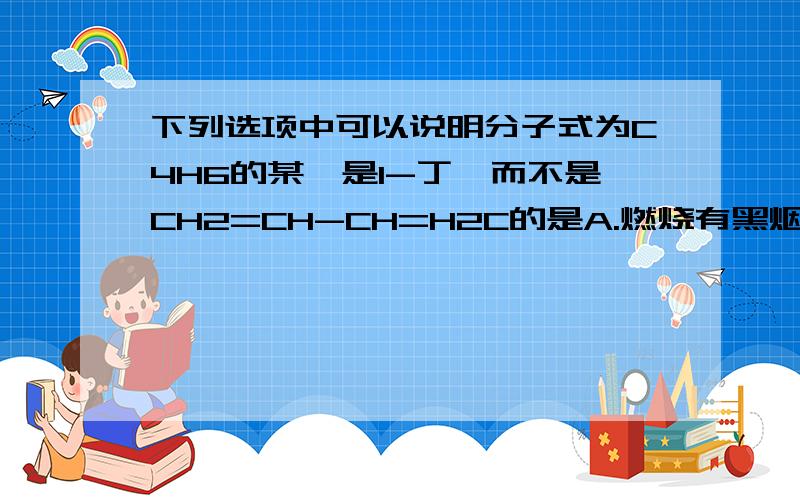 下列选项中可以说明分子式为C4H6的某烃是1-丁炔而不是CH2=CH-CH=H2C的是A.燃烧有黑烟 B.能使酸性高锰酸钾褪色 C.所有原子不在一个平面上 D与足量溴水反应,生成物上只有两个C原子