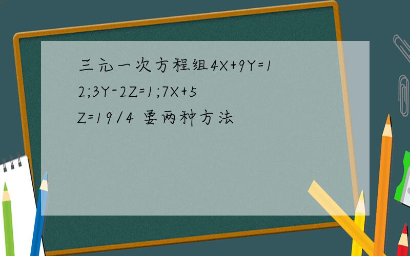 三元一次方程组4X+9Y=12;3Y-2Z=1;7X+5Z=19/4 要两种方法