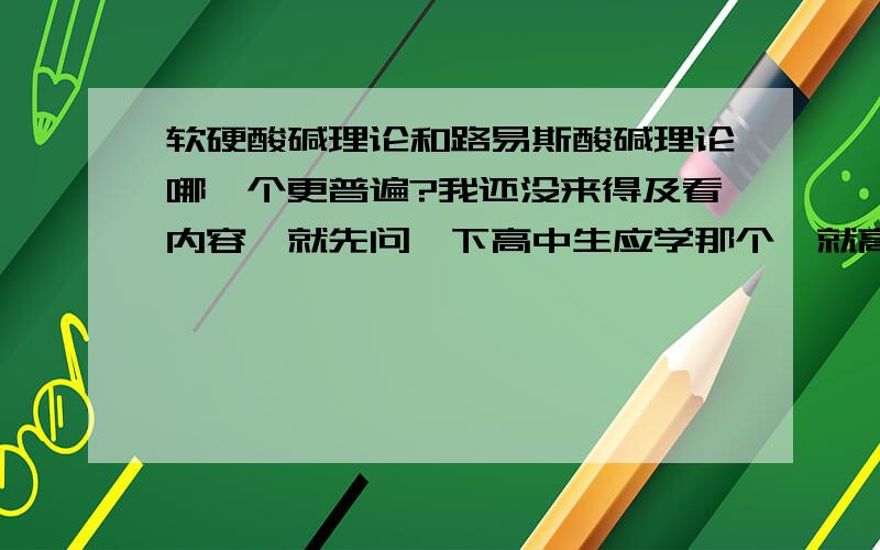 软硬酸碱理论和路易斯酸碱理论哪一个更普遍?我还没来得及看内容,就先问一下高中生应学那个,就高中知识和化学竞赛的内容来说?