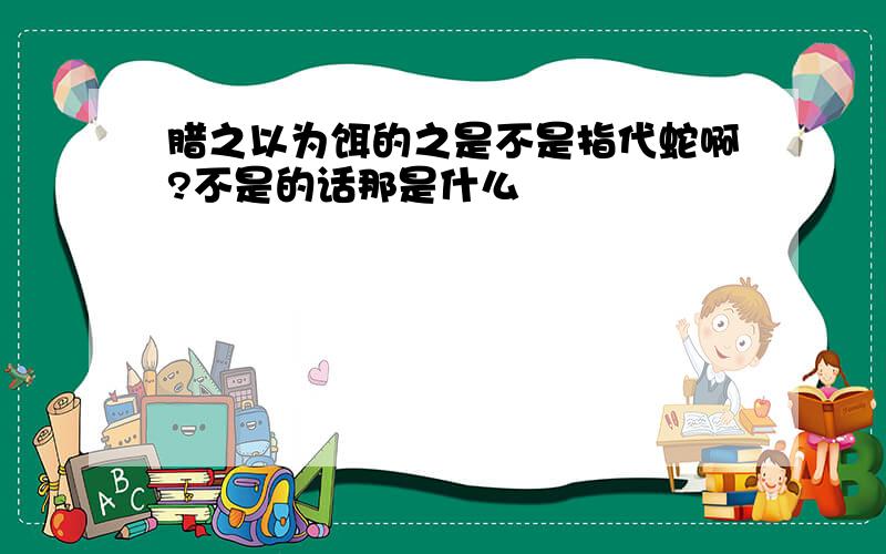 腊之以为饵的之是不是指代蛇啊?不是的话那是什么