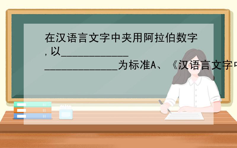 在汉语言文字中夹用阿拉伯数字,以_________________________为标准A、《汉语言文字中夹用阿拉伯数字的规定》 B、《数字用法的规定》 C、《阿拉伯数字用法的规定》 D、《出版物上数字用法的规