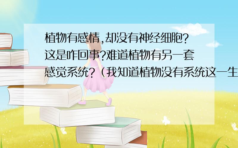 植物有感情,却没有神经细胞?这是咋回事?难道植物有另一套感觉系统?（我知道植物没有系统这一生命层次,姑且这么说吧）有关：若是把枝条或是叶子猛地撕扯下来，仪器上立刻会出现猛烈