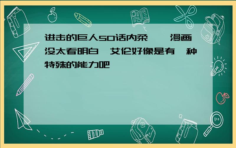 进击的巨人50话内柔呃,漫画没太看明白,艾伦好像是有一种特殊的能力吧