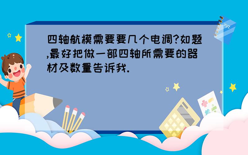 四轴航模需要要几个电调?如题,最好把做一部四轴所需要的器材及数量告诉我.