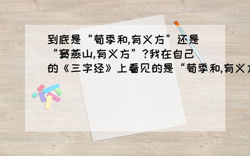 到底是“荀季和,有义方”还是“窦燕山,有义方”?我在自己的《三字经》上看见的是“荀季和,有义方”,同学来我家却说是“窦燕山,有义方”,后来上网一查,两个都有,到底是哪一个?